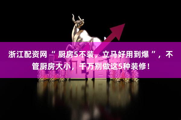 浙江配资网 “ 厨房5不装，立马好用到爆 ”，不管厨房大小，千万别做这5种装修！