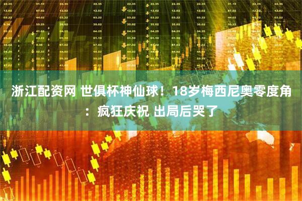 浙江配资网 世俱杯神仙球！18岁梅西尼奥零度角：疯狂庆祝 出局后哭了