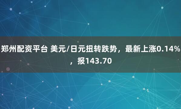 郑州配资平台 美元/日元扭转跌势，最新上涨0.14%，报143.70