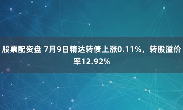 股票配资盘 7月9日精达转债上涨0.11%，转股溢价率12.92%