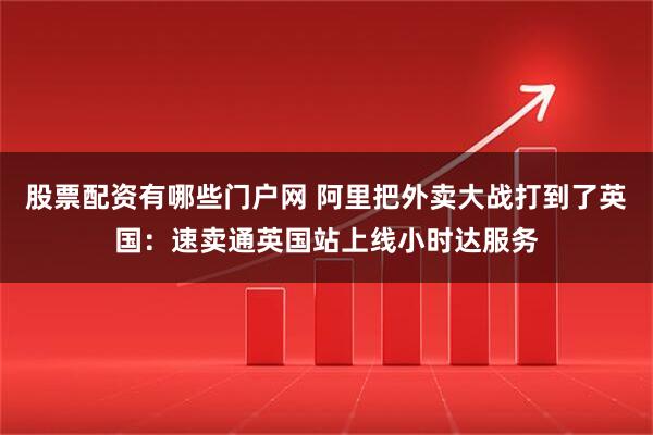 股票配资有哪些门户网 阿里把外卖大战打到了英国：速卖通英国站上线小时达服务