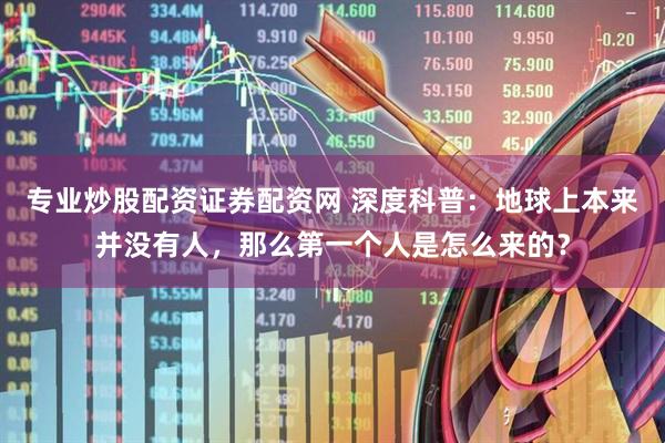 专业炒股配资证券配资网 深度科普：地球上本来并没有人，那么第一个人是怎么来的？