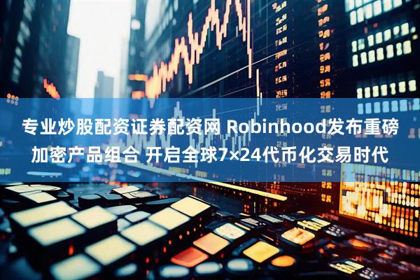 专业炒股配资证券配资网 Robinhood发布重磅加密产品组合 开启全球7×24代币化交易时代
