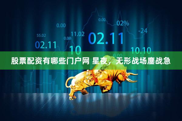 股票配资有哪些门户网 星夜，无形战场鏖战急
