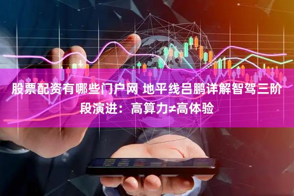股票配资有哪些门户网 地平线吕鹏详解智驾三阶段演进：高算力≠高体验