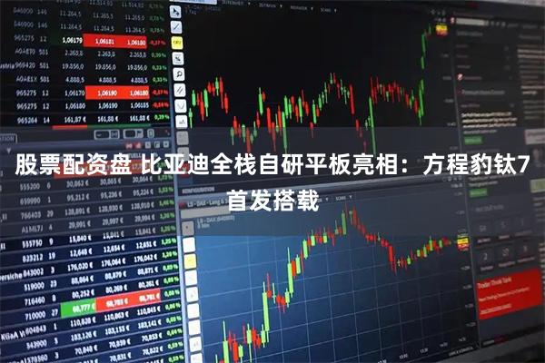 股票配资盘 比亚迪全栈自研平板亮相：方程豹钛7首发搭载