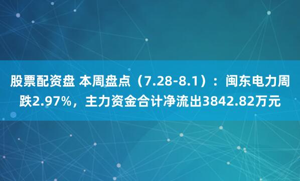 股票配资盘 本周盘点（7.28-8.1）：闽东电力周跌2.97%，主力资金合计净流出3842.82万元