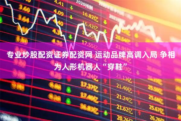 专业炒股配资证券配资网 运动品牌高调入局 争相为人形机器人“穿鞋”