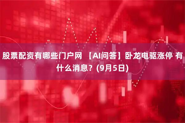 股票配资有哪些门户网 【AI问答】卧龙电驱涨停 有什么消息？(9月5日)