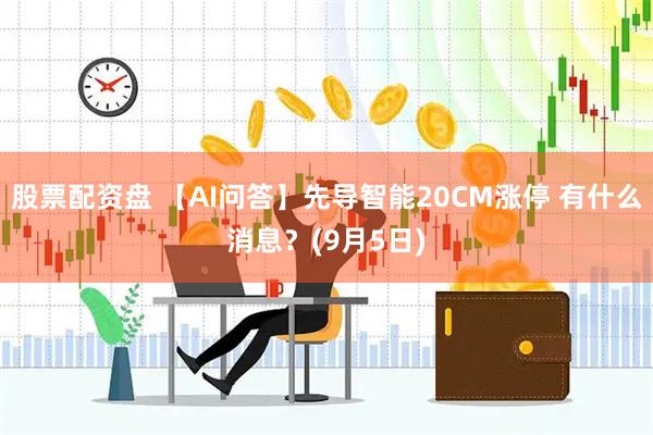 股票配资盘 【AI问答】先导智能20CM涨停 有什么消息？(9月5日)