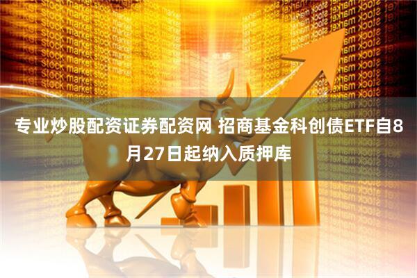 专业炒股配资证券配资网 招商基金科创债ETF自8月27日起纳入质押库