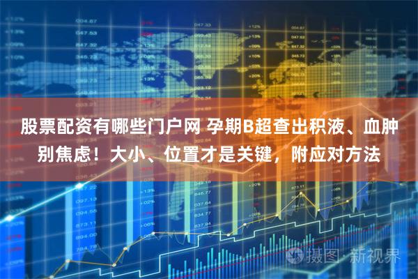 股票配资有哪些门户网 孕期B超查出积液、血肿别焦虑！大小、位置才是关键，附应对方法