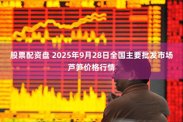 股票配资盘 2025年9月28日全国主要批发市场芦笋价格行情