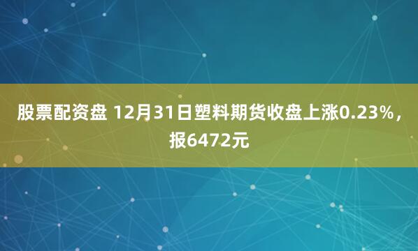 股票配资盘 12月31日塑料期货收盘上涨0.23%，报6472元
