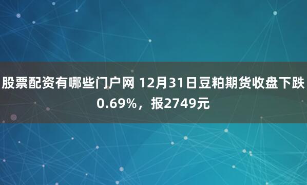 股票配资有哪些门户网 12月31日豆粕期货收盘下跌0.69%，报2749元