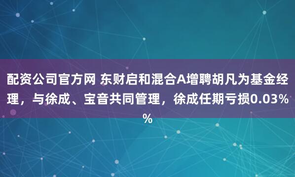 配资公司官方网 东财启和混合A增聘胡凡为基金经理，与徐成、宝音共同管理，徐成任期亏损0.03%