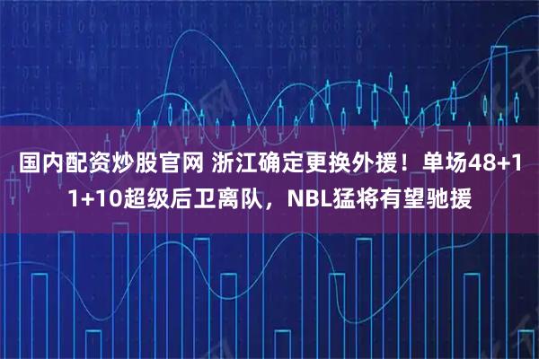 国内配资炒股官网 浙江确定更换外援！单场48+11+10超级后卫离队，NBL猛将有望驰援
