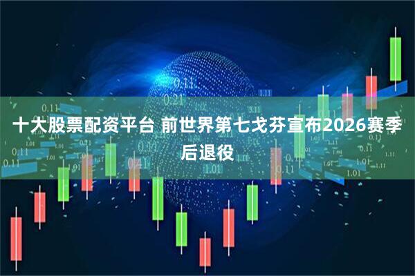 十大股票配资平台 前世界第七戈芬宣布2026赛季后退役