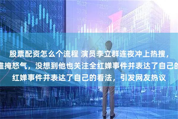 股票配资怎么个流程 演员李立群连夜冲上热搜，因一段字字锥心的话难掩怒气，没想到他也关注全红婵事件并表达了自己的看法，引发网友热议